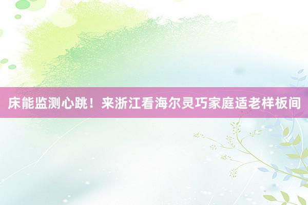 床能监测心跳!来浙江看海尔灵巧家庭适老样板间